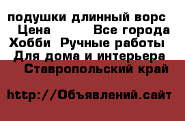 подушки длинный ворс  › Цена ­ 800 - Все города Хобби. Ручные работы » Для дома и интерьера   . Ставропольский край